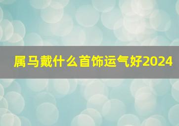 属马戴什么首饰运气好2024