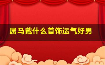 属马戴什么首饰运气好男