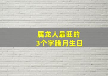 属龙人最旺的3个字腊月生日