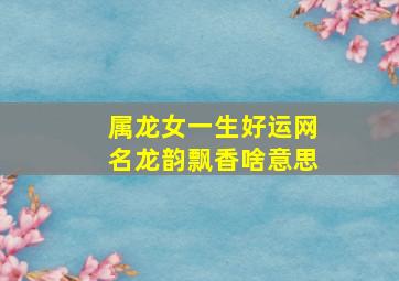 属龙女一生好运网名龙韵飘香啥意思