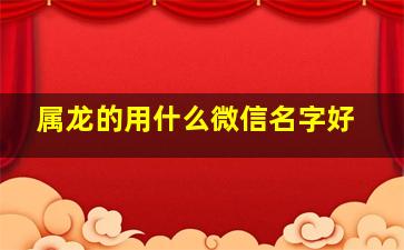 属龙的用什么微信名字好