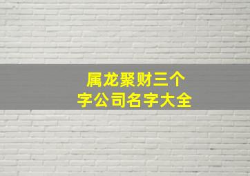 属龙聚财三个字公司名字大全