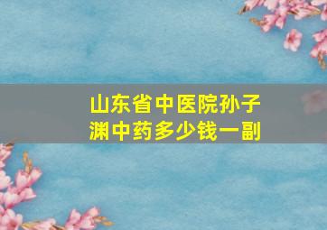 山东省中医院孙子渊中药多少钱一副