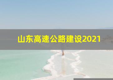 山东高速公路建设2021