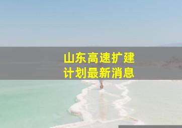 山东高速扩建计划最新消息