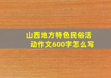 山西地方特色民俗活动作文600字怎么写