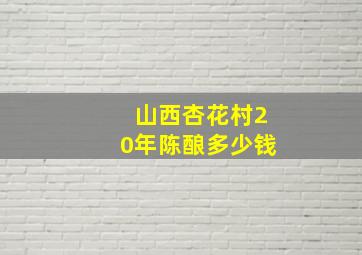 山西杏花村20年陈酿多少钱