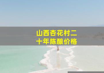 山西杏花村二十年陈酿价格