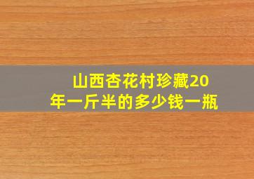 山西杏花村珍藏20年一斤半的多少钱一瓶