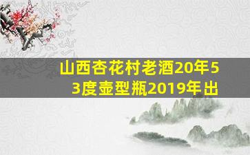 山西杏花村老酒20年53度壶型瓶2019年出