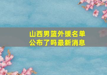 山西男篮外援名单公布了吗最新消息