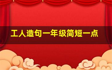 工人造句一年级简短一点