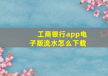 工商银行app电子版流水怎么下载