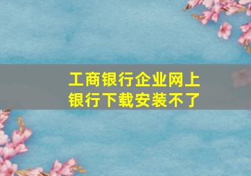 工商银行企业网上银行下载安装不了