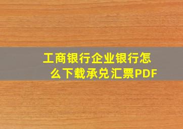 工商银行企业银行怎么下载承兑汇票PDF