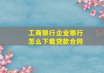 工商银行企业银行怎么下载贷款合同