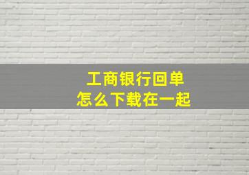 工商银行回单怎么下载在一起