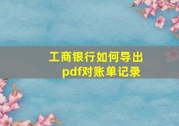 工商银行如何导出pdf对账单记录