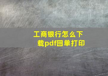 工商银行怎么下载pdf回单打印