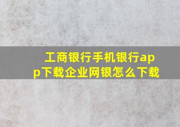 工商银行手机银行app下载企业网银怎么下载