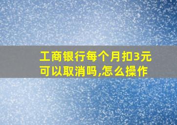 工商银行每个月扣3元可以取消吗,怎么操作