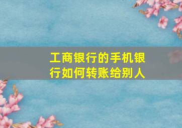 工商银行的手机银行如何转账给别人