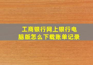 工商银行网上银行电脑版怎么下载账单记录