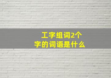 工字组词2个字的词语是什么