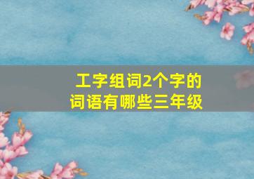 工字组词2个字的词语有哪些三年级