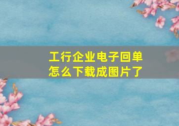 工行企业电子回单怎么下载成图片了