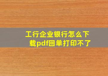 工行企业银行怎么下载pdf回单打印不了