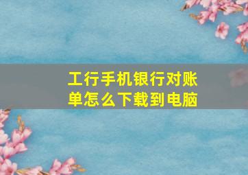 工行手机银行对账单怎么下载到电脑