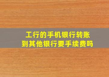 工行的手机银行转账到其他银行要手续费吗