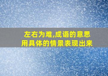 左右为难,成语的意思用具体的情景表现出来