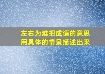 左右为难把成语的意思用具体的情景描述出来