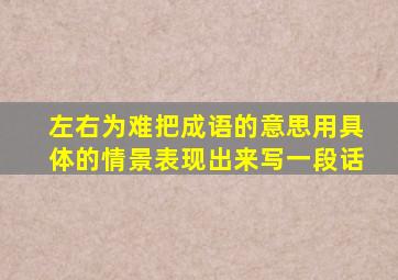 左右为难把成语的意思用具体的情景表现出来写一段话