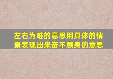 左右为难的意思用具体的情景表现出来奋不顾身的意思