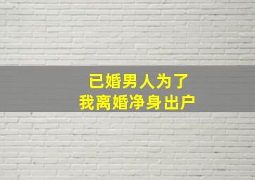 已婚男人为了我离婚净身出户