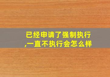 已经申请了强制执行,一直不执行会怎么样