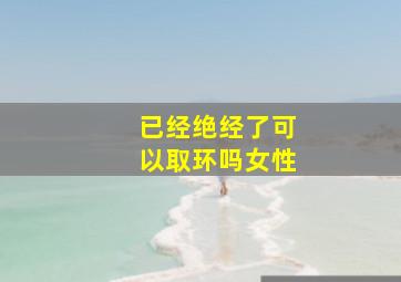 已经绝经了可以取环吗女性