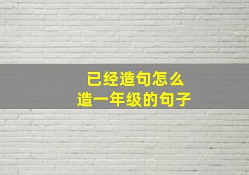 已经造句怎么造一年级的句子