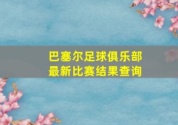 巴塞尔足球俱乐部最新比赛结果查询