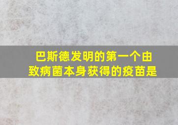 巴斯德发明的第一个由致病菌本身获得的疫苗是