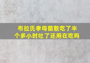 布拉氏孝母菌散吃了半个多小时吐了还用在吃吗