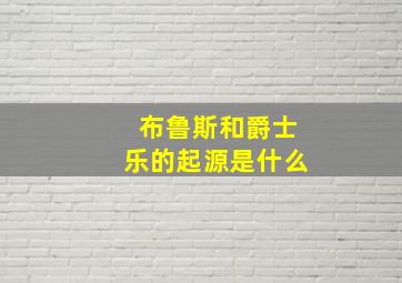 布鲁斯和爵士乐的起源是什么