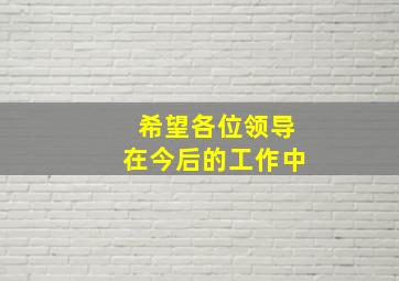 希望各位领导在今后的工作中