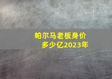 帕尔马老板身价多少亿2023年