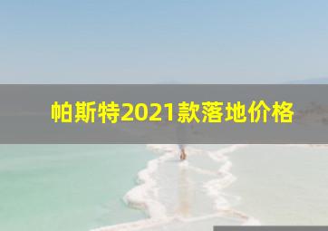 帕斯特2021款落地价格