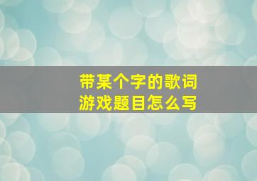 带某个字的歌词游戏题目怎么写