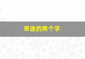 带迷的两个字